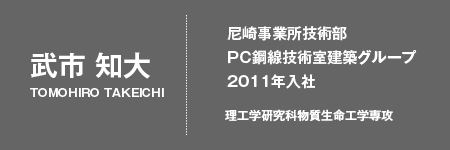 武市 知大 -  尼崎事業所技術部PC鋼線技術室建築グループ 2011年入社