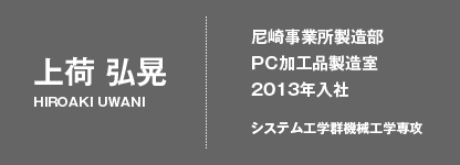 上荷 弘晃 -  尼崎事業所製造部PC加工品製造室 2013年入社
